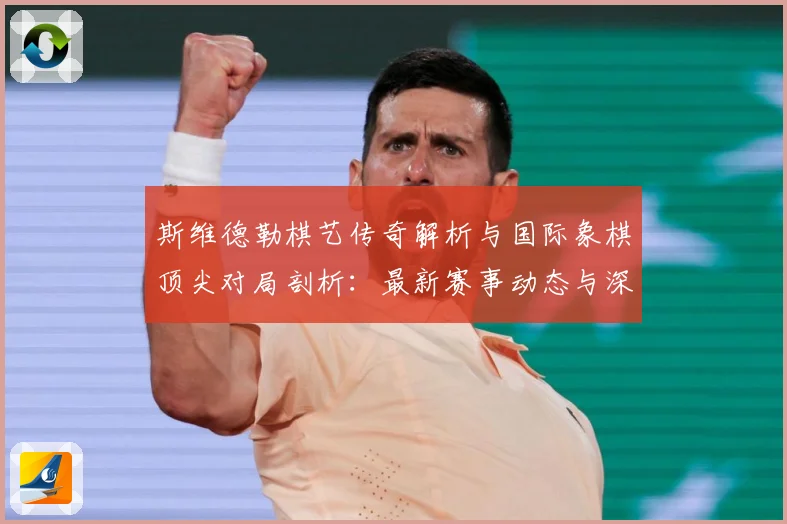 斯维德勒棋艺传奇解析与国际象棋顶尖对局剖析：最新赛事动态与深度分析