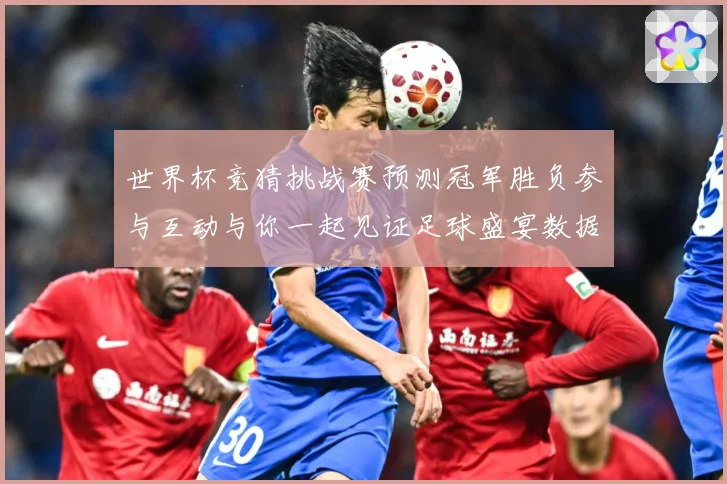 世界杯竞猜挑战赛预测冠军胜负参与互动与你一起见证足球盛宴数据研判：最新赛事动态与深度分析