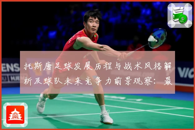 托斯唐足球发展历程与战术风格解析及球队未来竞争力前景观察：最新赛事动态与深度分析