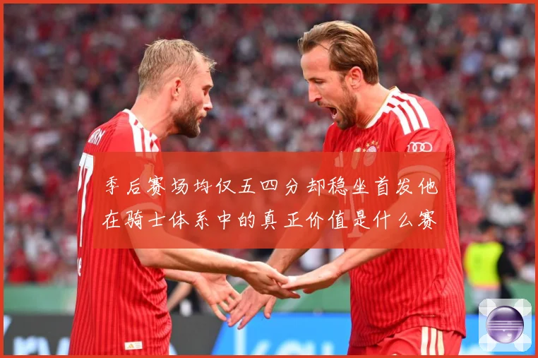 季后赛场均仅五四分却稳坐首发他在骑士体系中的真正价值是什么赛场复盘：最新赛事动态与深度分析