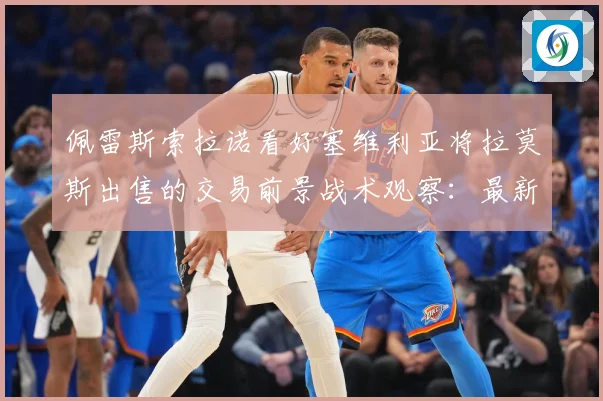佩雷斯索拉诺看好塞维利亚将拉莫斯出售的交易前景战术观察：最新赛事动态与深度分析