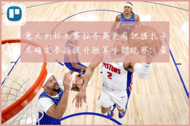 意大利杯决赛拉齐奥更有把握扎卡尼确定参战提升胜算专题观察：最新赛事动态与深度分析