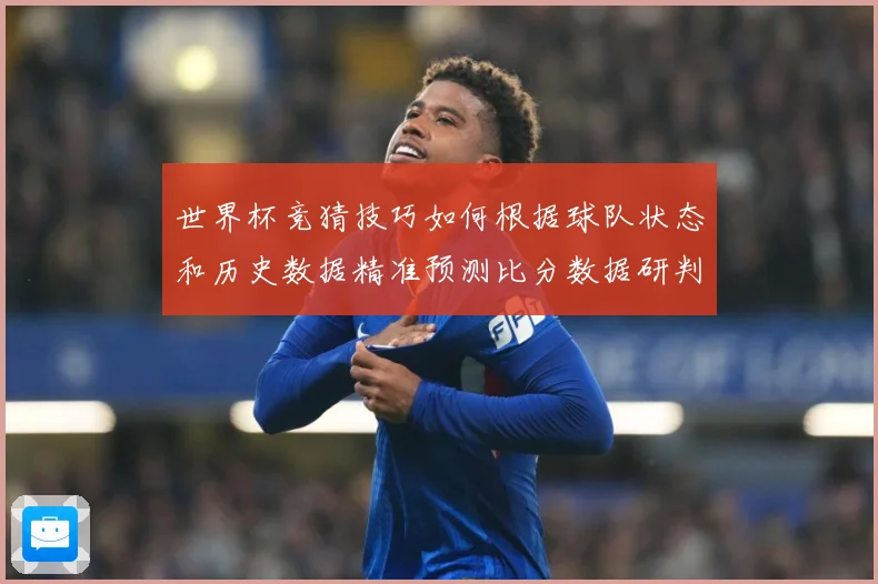 世界杯竞猜技巧如何根据球队状态和历史数据精准预测比分数据研判：最新赛事动态与深度分析