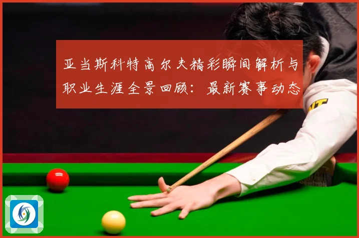 亚当斯科特高尔夫精彩瞬间解析与职业生涯全景回顾：最新赛事动态与深度分析