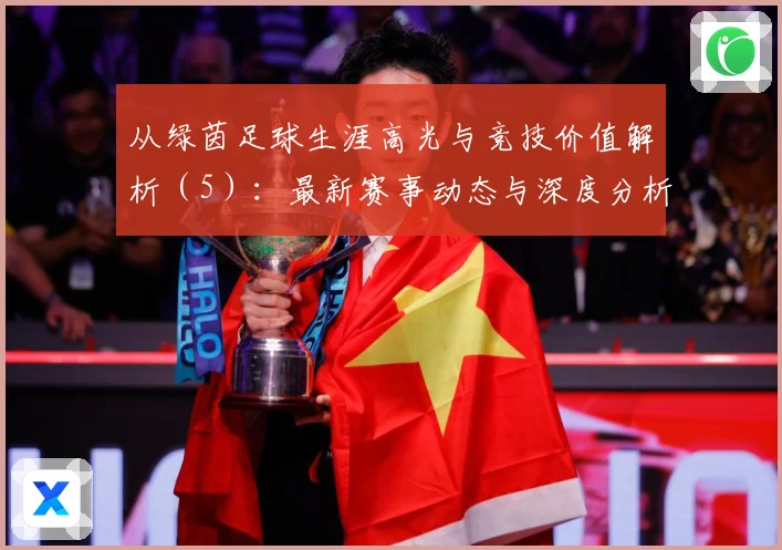 从绿茵足球生涯高光与竞技价值解析（5）：最新赛事动态与深度分析