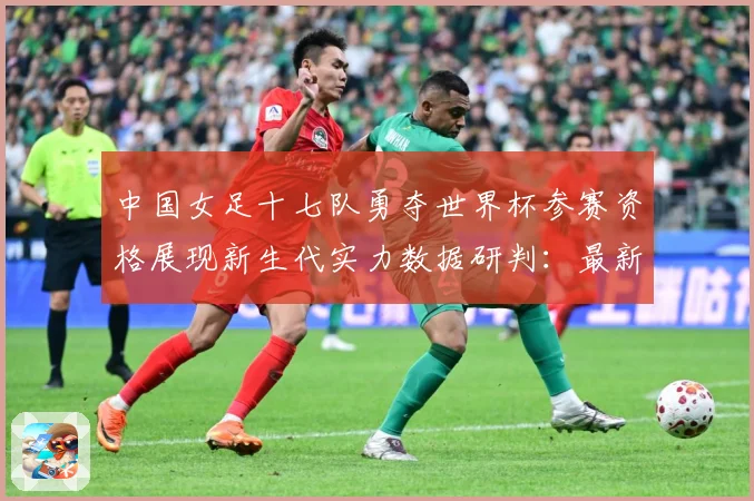 中国女足十七队勇夺世界杯参赛资格展现新生代实力数据研判：最新赛事动态与深度分析