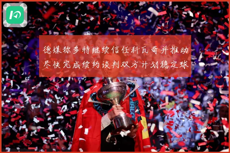 德媒称多特继续信任科瓦奇并推动尽快完成续约谈判双方计划稳定球战术观察：最新赛事动态与深度分析