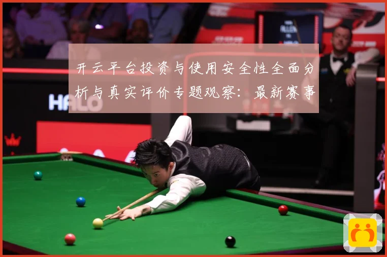 开云平台投资与使用安全性全面分析与真实评价专题观察：最新赛事动态与深度分析