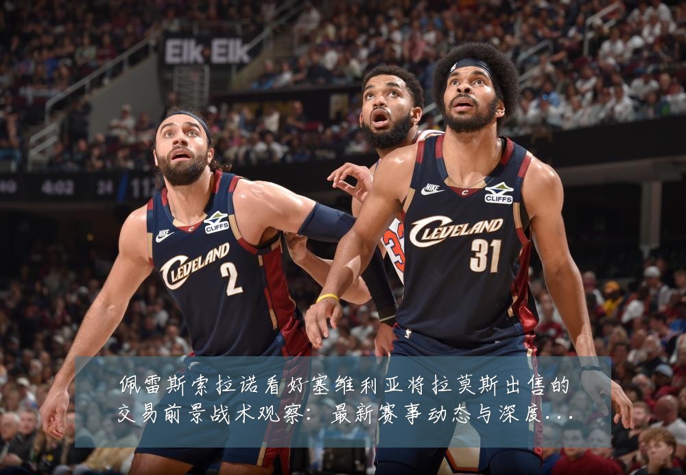 佩雷斯索拉诺看好塞维利亚将拉莫斯出售的交易前景战术观察:最新赛事动态与深度分析