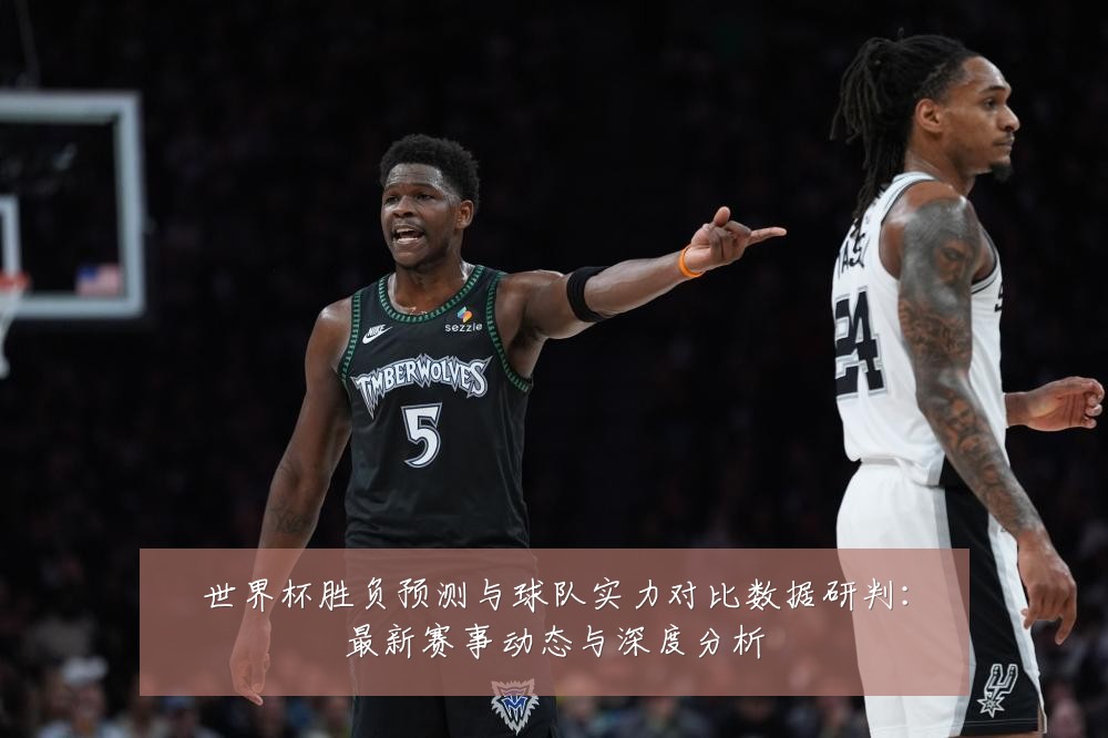 世界杯胜负预测与球队实力对比数据研判:最新赛事动态与深度分析