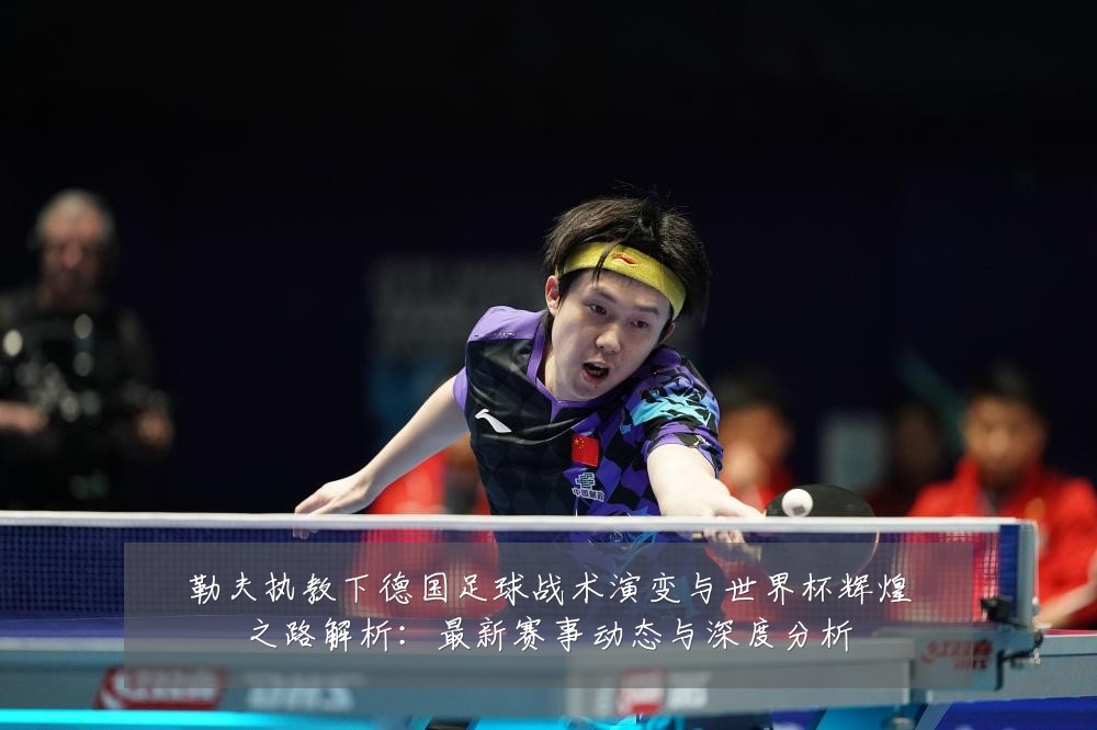 勒夫执教下德国足球战术演变与世界杯辉煌之路解析:最新赛事动态与深度分析