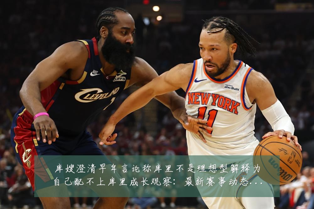 库嫂澄清早年言论称库里不是理想型解释为自己配不上库里成长观察：最新赛事动态与深度分析
