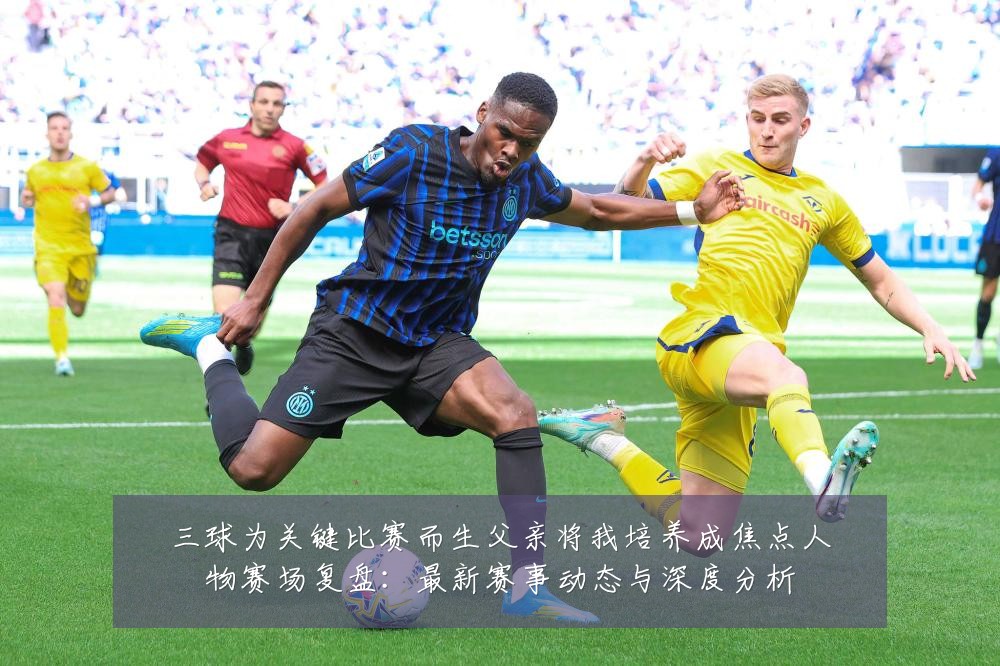三球为关键比赛而生父亲将我培养成焦点人物赛场复盘:最新赛事动态与深度分析