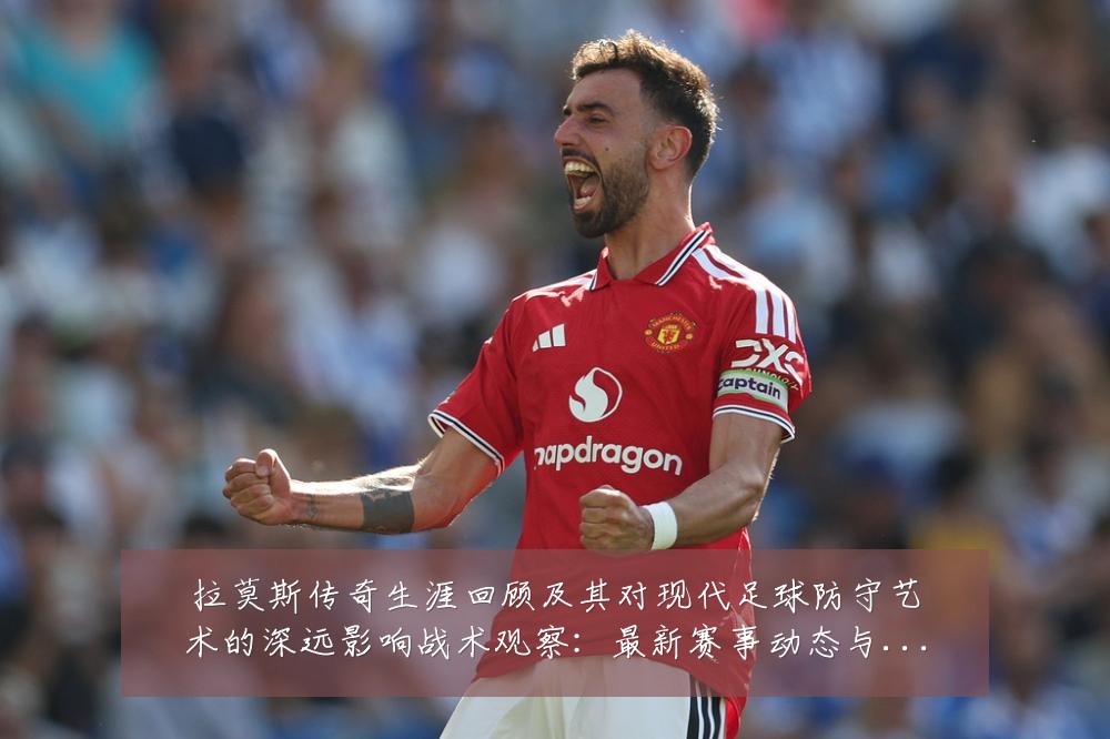拉莫斯传奇生涯回顾及其对现代足球防守艺术的深远影响战术观察:最新赛事动态与深度分析
