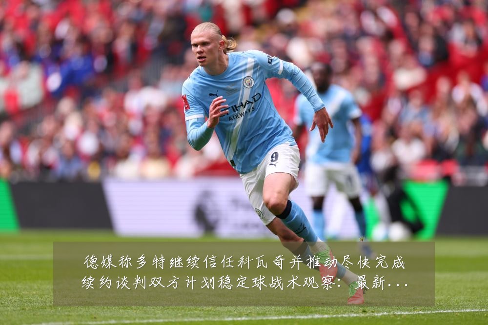 德媒称多特继续信任科瓦奇并推动尽快完成续约谈判双方计划稳定球战术观察:最新赛事动态与深度分析