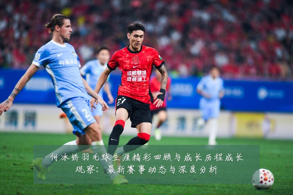 何冰娇羽毛球生涯精彩回顾与成长历程成长观察:最新赛事动态与深度分析
