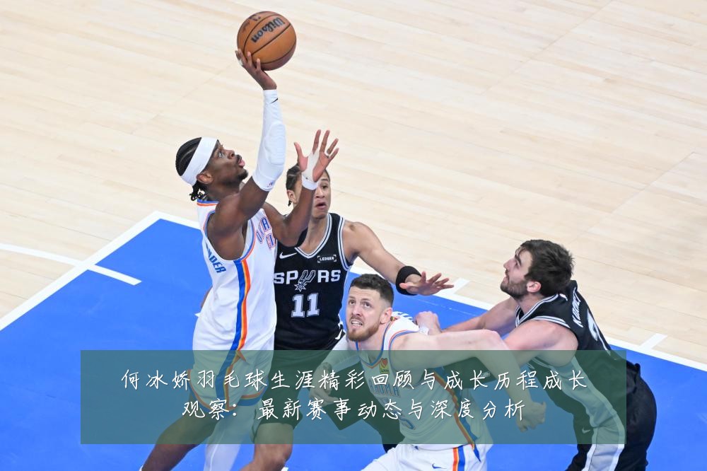 何冰娇羽毛球生涯精彩回顾与成长历程成长观察:最新赛事动态与深度分析